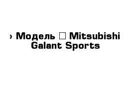  › Модель ­ Mitsubishi Galant Sports